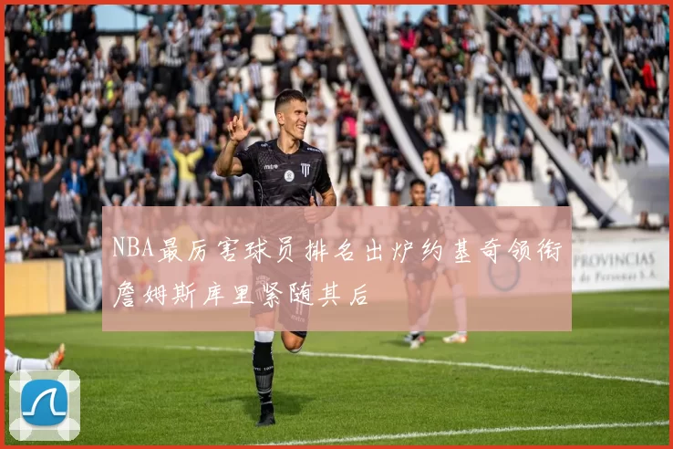 NBA最厉害球员排名出炉约基奇领衔詹姆斯库里紧随其后
