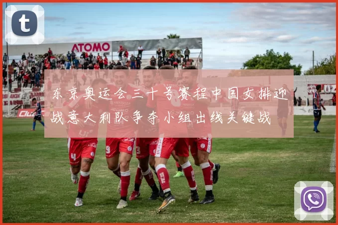 东京奥运会三十号赛程中国女排迎战意大利队争夺小组出线关键战