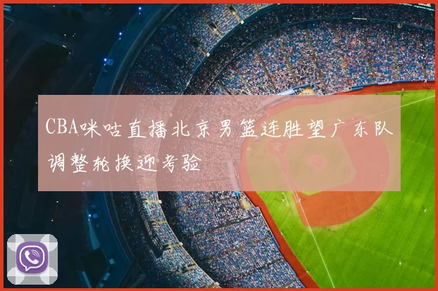 CBA咪咕直播北京男篮连胜望广东队调整轮换迎考验
