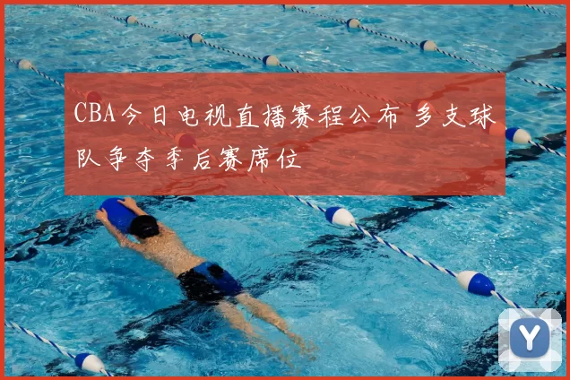 CBA今日电视直播赛程公布 多支球队争夺季后赛席位