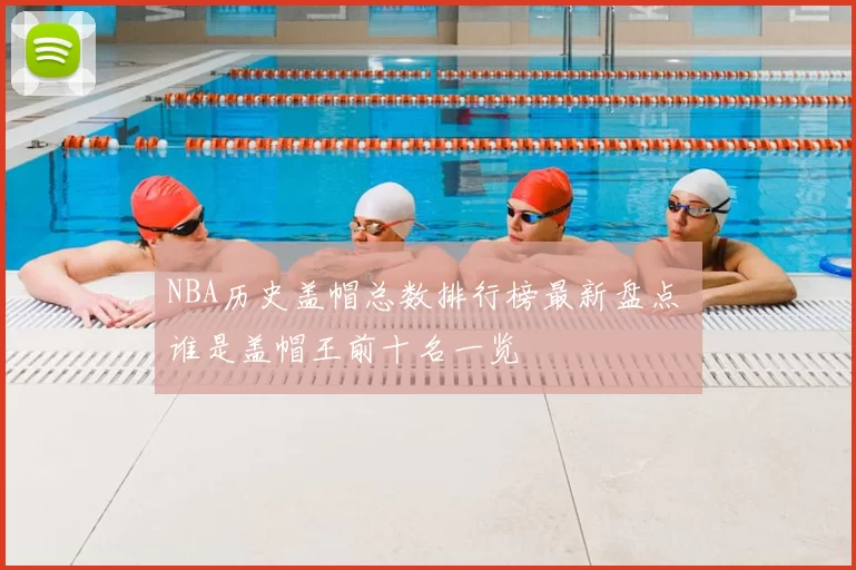 NBA历史盖帽总数排行榜最新盘点 谁是盖帽王前十名一览