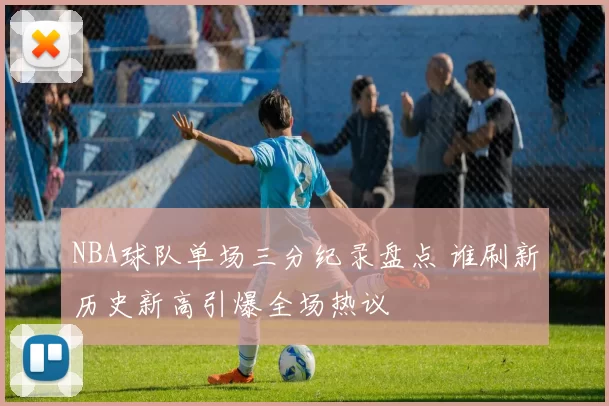 NBA球队单场三分纪录盘点 谁刷新历史新高引爆全场热议