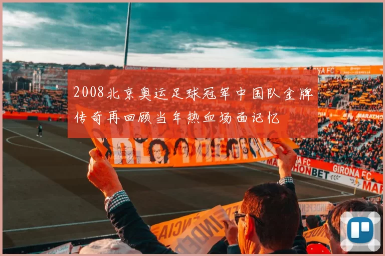 2008北京奥运足球冠军中国队金牌传奇再回顾当年热血场面记忆
