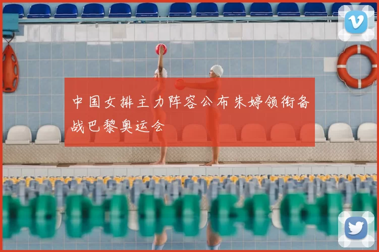 中国女排主力阵容公布朱婷领衔备战巴黎奥运会