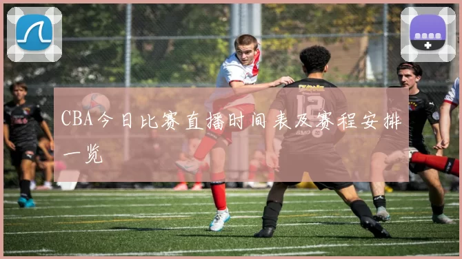 CBA今日比赛直播时间表及赛程安排一览