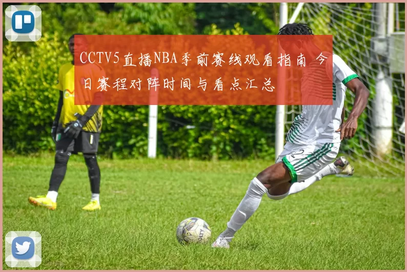 CCTV5直播NBA季前赛线观看指南 今日赛程对阵时间与看点汇总