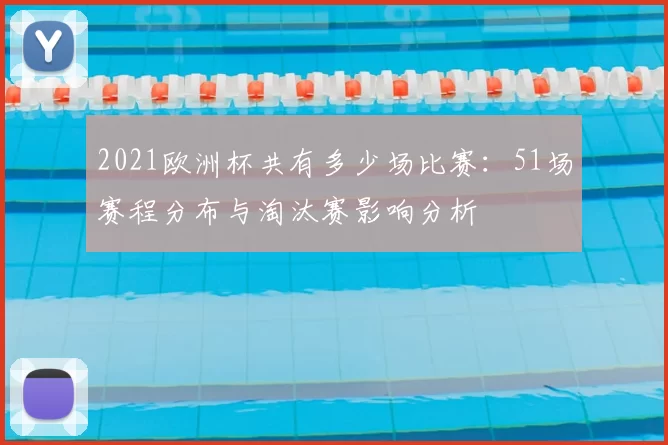 2021欧洲杯共有多少场比赛：51场赛程分布与淘汰赛影响分析