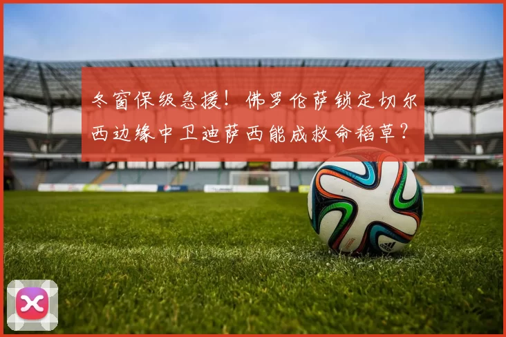 冬窗保级急援！佛罗伦萨锁定切尔西边缘中卫迪萨西能成救命稻草？_比赛_球员_意甲
