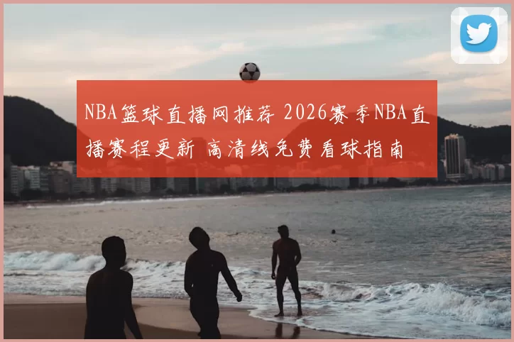 NBA篮球直播网推荐 2026赛季NBA直播赛程更新 高清线免费看球指南