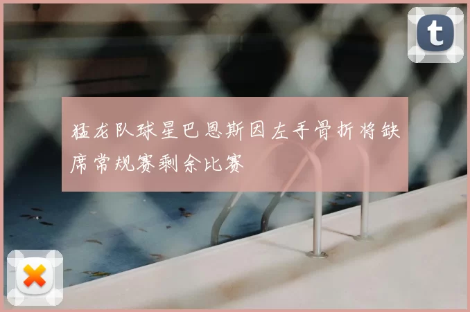 猛龙队球星巴恩斯因左手骨折将缺席常规赛剩余比赛