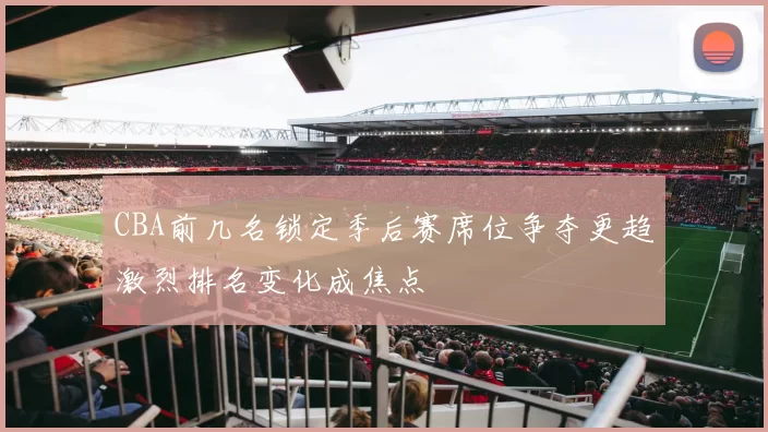 CBA前几名锁定季后赛席位争夺更趋激烈排名变化成焦点