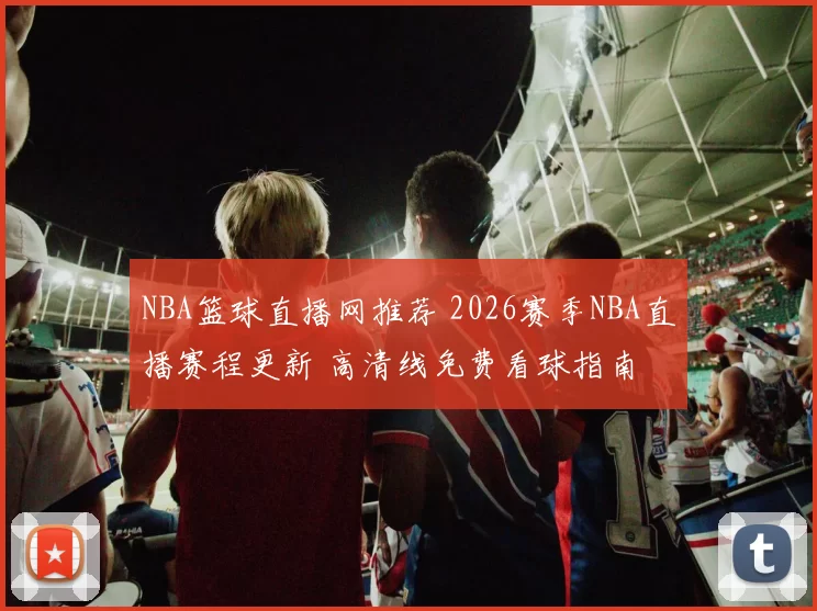 NBA篮球直播网推荐 2026赛季NBA直播赛程更新 高清线免费看球指南
