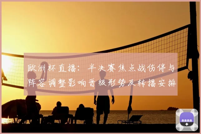 欧洲杯直播:半决赛焦点战伤停与阵容调整影响晋级形势及转播安排