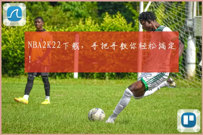 NBA2K22下载，手把手教你轻松搞定！