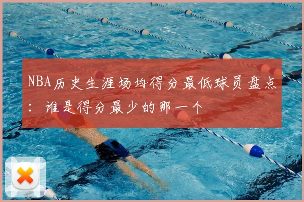 NBA历史生涯场均得分最低球员盘点：谁是得分最少的那一个