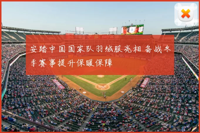 安踏中国国家队羽绒服亮相 备战冬季赛事提升保暖保障