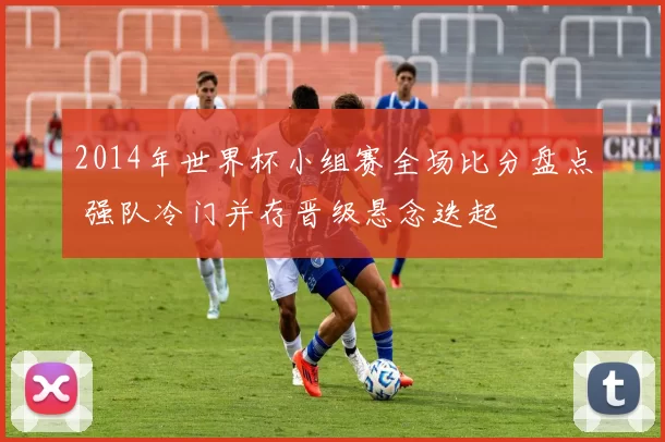 2014年世界杯小组赛全场比分盘点 强队冷门并存晋级悬念迭起