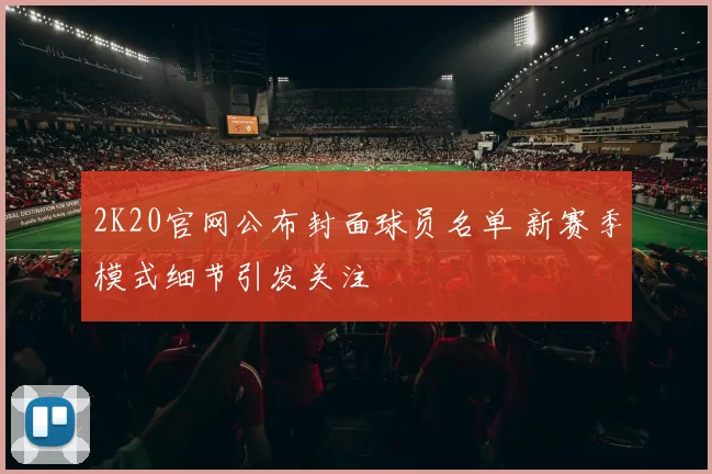 2K20官网公布封面球员名单 新赛季模式细节引发关注