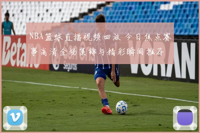 NBA篮球直播视频回放 今日焦点赛事高清全场集锦与精彩瞬间推荐