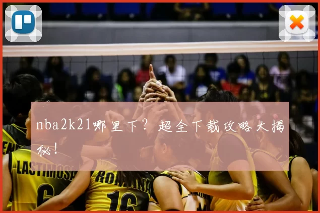 nba2k21哪里下？超全下载攻略大揭秘！