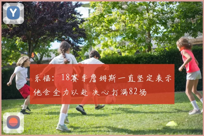 乐福:18赛季詹姆斯一直坚定表示他会全力以赴 决心打满82场