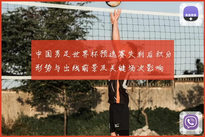 中国男足世界杯预选赛失利后积分形势与出线前景及关键场次影响
