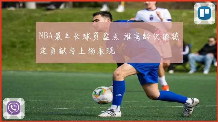 NBA最年长球员盘点 谁高龄仍能稳定贡献与上场表现