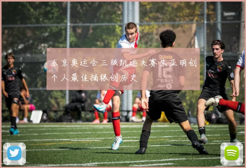 东京奥运会三级跳远决赛朱亚明创个人最佳摘银创历史