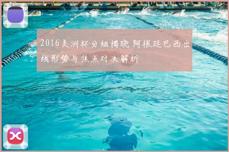 2016美洲杯分组揭晓 阿根廷巴西出线形势与焦点对决解析