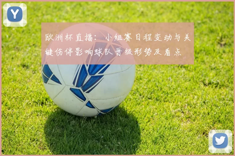 欧洲杯直播：小组赛日程变动与关键伤停影响球队晋级形势及看点