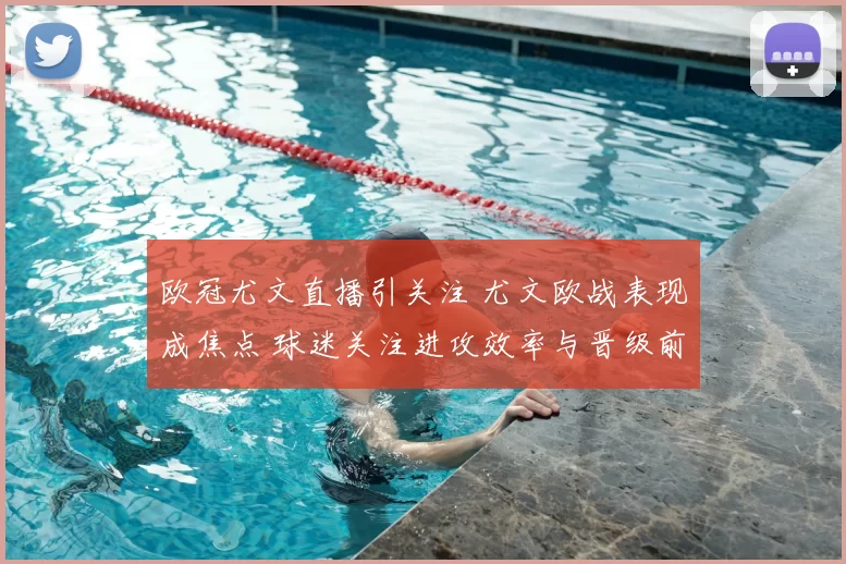 欧冠尤文直播引关注 尤文欧战表现成焦点 球迷关注进攻效率与晋级前景