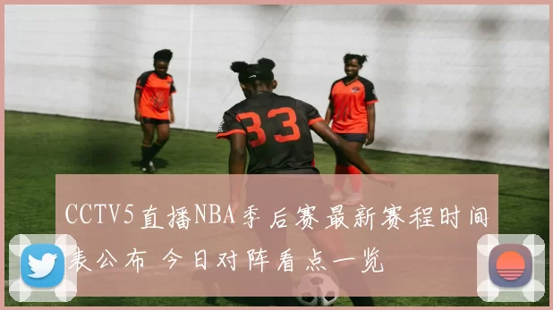 CCTV5直播NBA季后赛最新赛程时间表公布 今日对阵看点一览