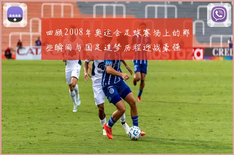 回顾2008年奥运会足球赛场上的那些瞬间与国足追梦历程迎战豪强