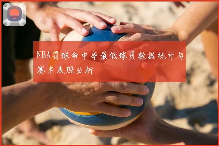 NBA罚球命中率最低球员数据统计与赛季表现分析