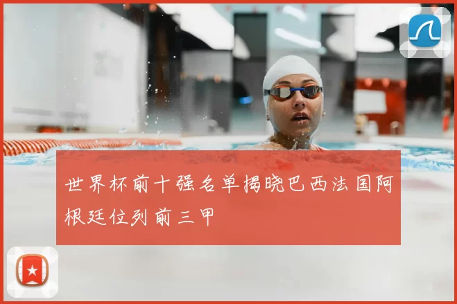 世界杯前十强名单揭晓巴西法国阿根廷位列前三甲