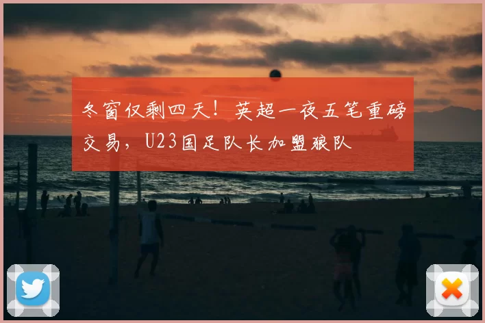 冬窗仅剩四天！英超一夜五笔重磅交易，U23国足队长加盟狼队