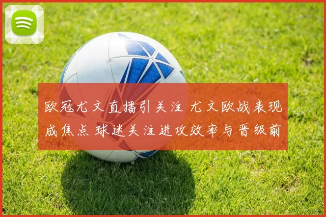 欧冠尤文直播引关注 尤文欧战表现成焦点 球迷关注进攻效率与晋级前景
