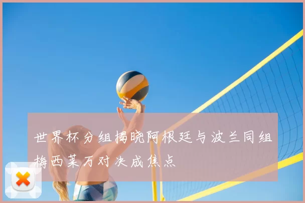 世界杯分组揭晓阿根廷与波兰同组梅西莱万对决成焦点