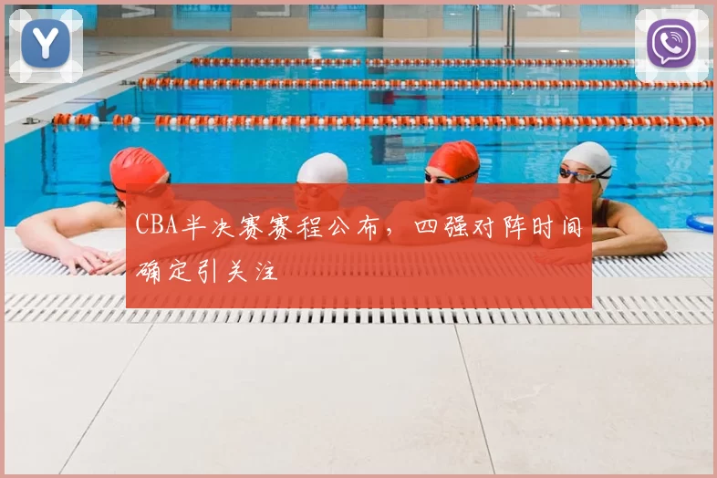 CBA半决赛赛程公布,四强对阵时间确定引关注