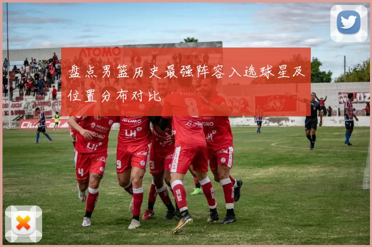 盘点男篮历史最强阵容入选球星及位置分布对比