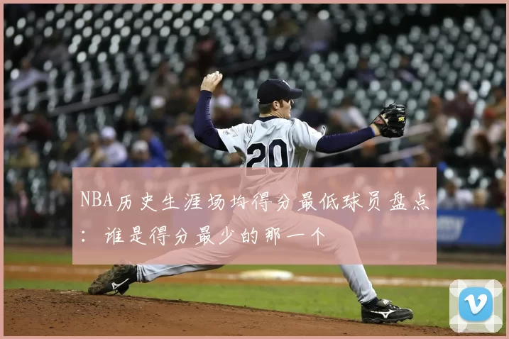 NBA历史生涯场均得分最低球员盘点：谁是得分最少的那一个