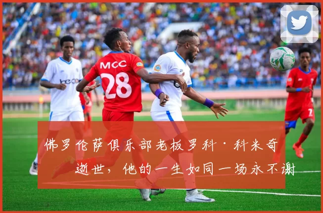 佛罗伦萨俱乐部老板罗科·科米奇索逝世，他的一生如同一场永不谢幕的足球比赛