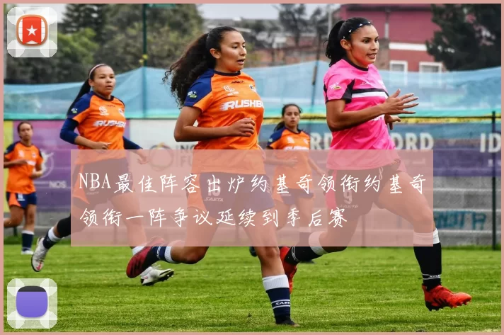 NBA最佳阵容出炉约基奇领衔约基奇领衔一阵争议延续到季后赛