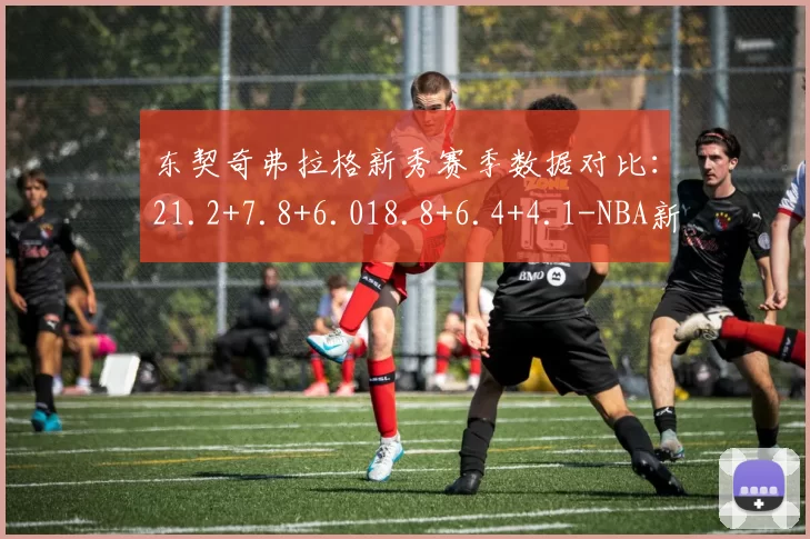 东契奇弗拉格新秀赛季数据对比：21.2+7.8+6.018.8+6.4+4.1-NBA新闻