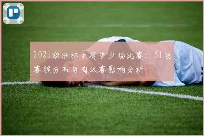 2021欧洲杯共有多少场比赛：51场赛程分布与淘汰赛影响分析