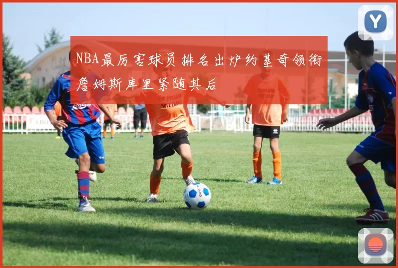 NBA最厉害球员排名出炉约基奇领衔詹姆斯库里紧随其后