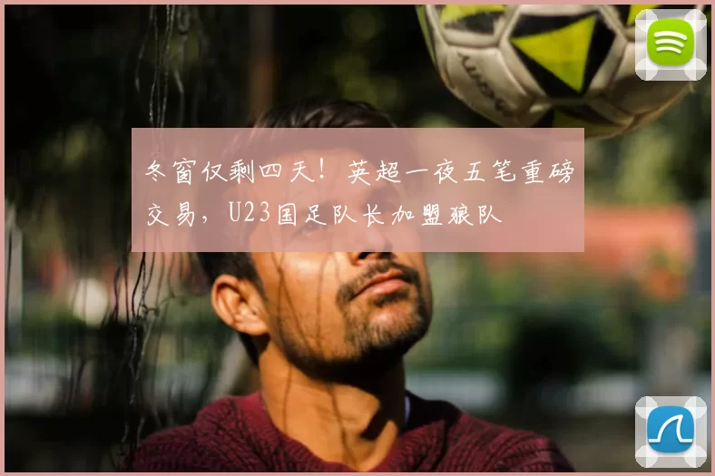 冬窗仅剩四天！英超一夜五笔重磅交易，U23国足队长加盟狼队