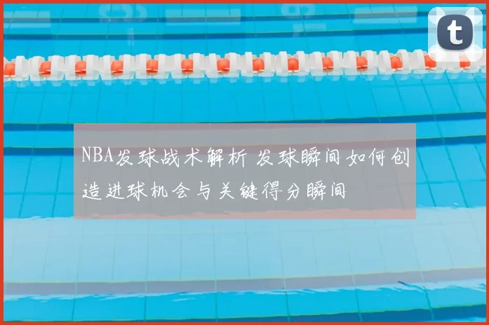 NBA发球战术解析 发球瞬间如何创造进球机会与关键得分瞬间