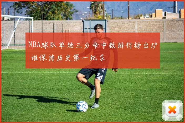 NBA球队单场三分命中数排行榜出炉 谁保持历史第一纪录