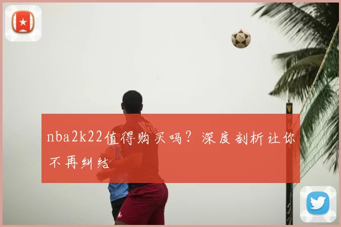nba2k22值得购买吗?深度剖析让你不再纠结